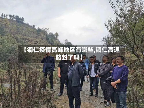 【铜仁疫情高峰地区有哪些,铜仁高速路封了吗】